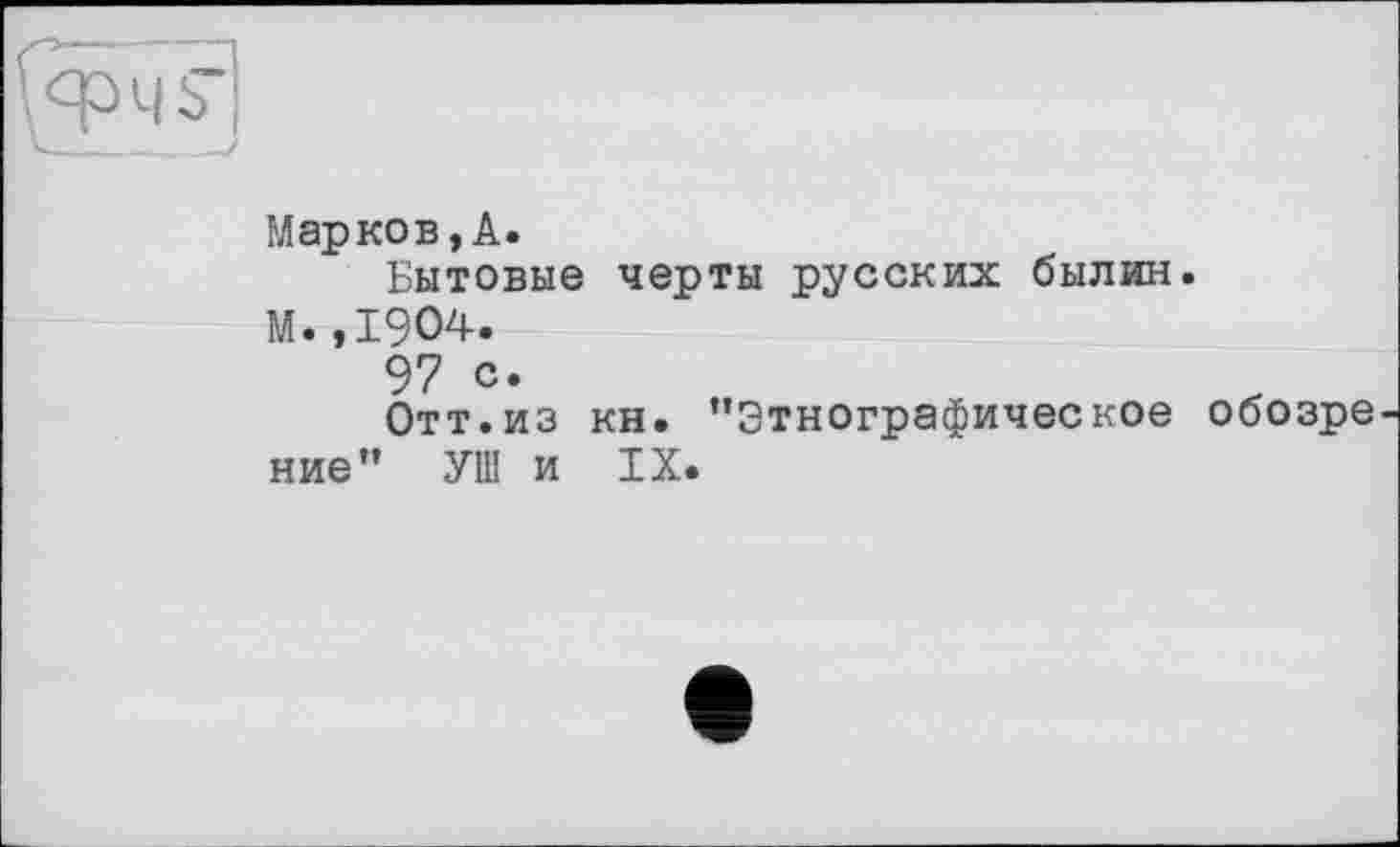 ﻿Марков, А.
Бытовые черты русских былин.
М.,1904.
97 с.
Отт.из кн. ’’Этнографическое обозре ние” УШ и IX.